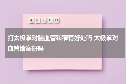 打太极拳对脑血管狭窄有好处吗 太极拳对血管堵塞好吗