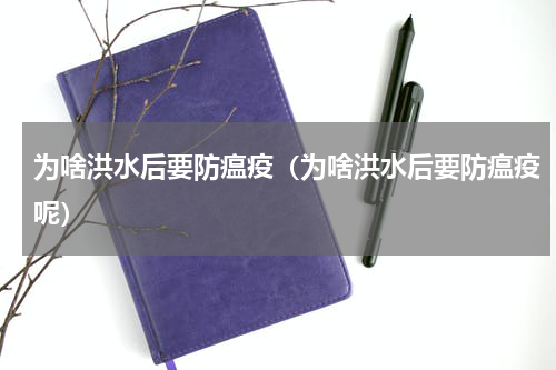 为啥洪水后要防瘟疫（为啥洪水后要防瘟疫呢）