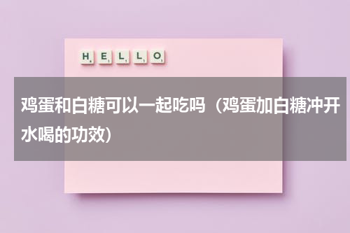 鸡蛋和白糖可以一起吃吗（鸡蛋加白糖冲开水喝的功效）