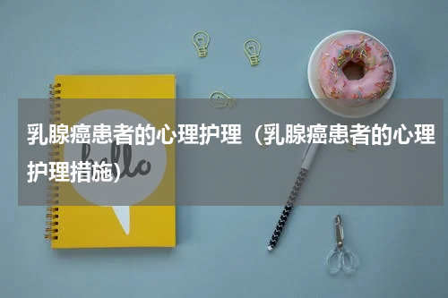 乳腺癌患者的心理护理（乳腺癌患者的心理护理措施）