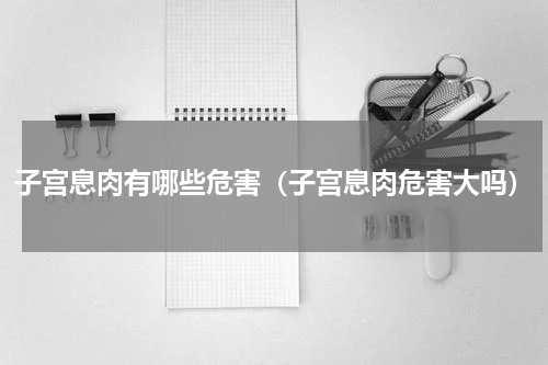 子宫息肉有哪些危害（子宫息肉危害大吗）