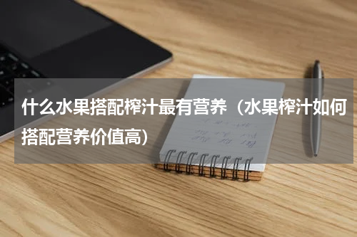 什么水果搭配榨汁最有营养（水果榨汁如何搭配营养价值高）