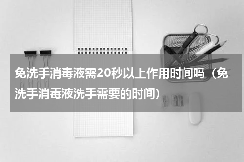 免洗手消毒液需20秒以上作用时间吗（免洗手消毒液洗手需要的时间）