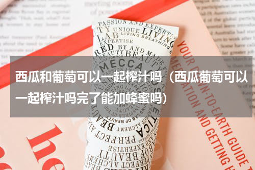 西瓜和葡萄可以一起榨汁吗（西瓜葡萄可以一起榨汁吗完了能加蜂蜜吗）
