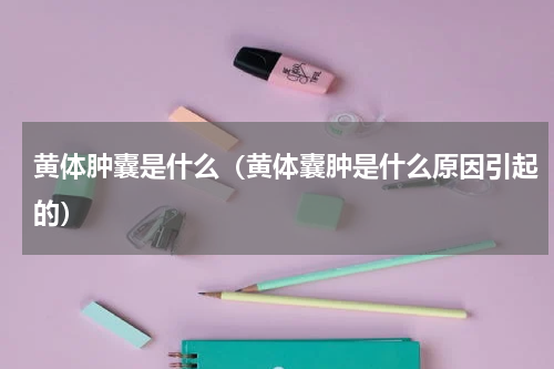 黄体肿囊是什么（黄体囊肿是什么原因引起的）