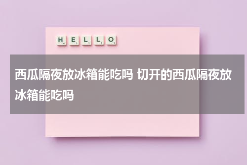 西瓜隔夜放冰箱能吃吗 切开的西瓜隔夜放冰箱能吃吗