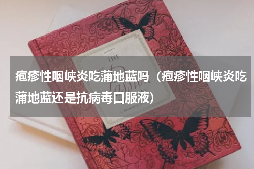 疱疹性咽峡炎吃蒲地蓝吗（疱疹性咽峡炎吃蒲地蓝还是抗病毒口服液）