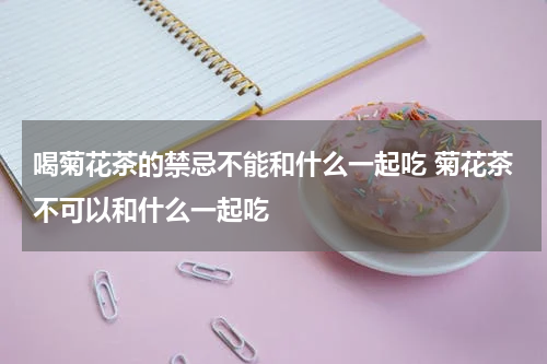 喝菊花茶的禁忌不能和什么一起吃 菊花茶不可以和什么一起吃