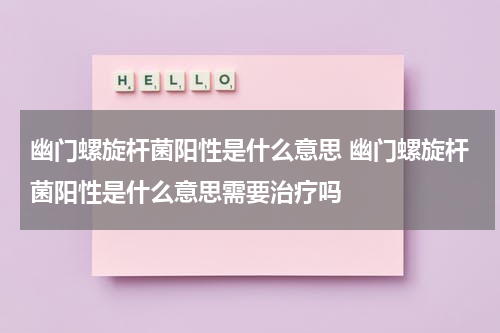 幽门螺旋杆菌阳性是什么意思 幽门螺旋杆菌阳性是什么意思需要治疗吗