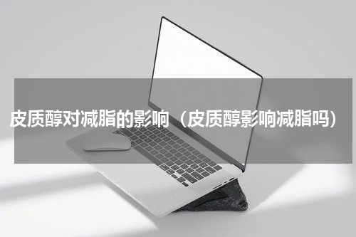 皮质醇对减脂的影响（皮质醇影响减脂吗）