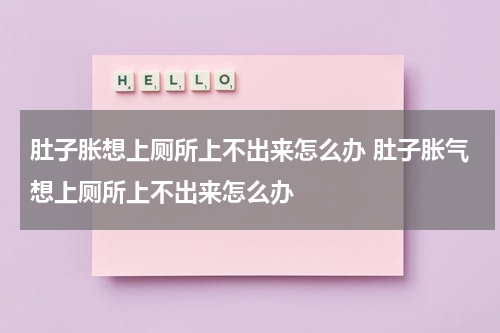 肚子胀想上厕所上不出来怎么办 肚子胀气想上厕所上不出来怎么办