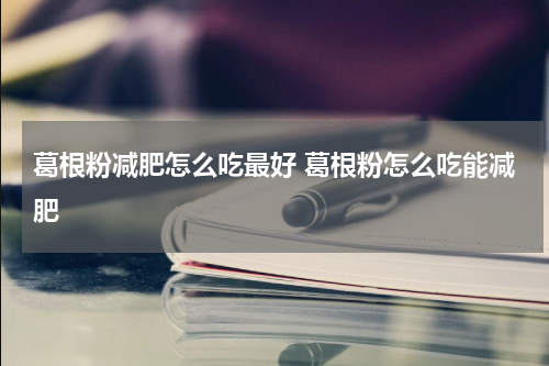 葛根粉减肥怎么吃最好 葛根粉怎么吃能减肥