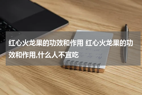 红心火龙果的功效和作用 红心火龙果的功效和作用,什么人不宜吃