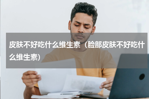 皮肤不好吃什么维生素（脸部皮肤不好吃什么维生素）