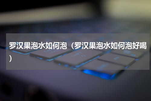 罗汉果泡水如何泡（罗汉果泡水如何泡好喝）