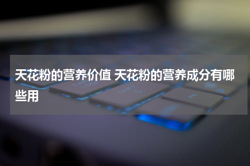 天花粉的营养价值 天花粉的营养成分有哪些用
