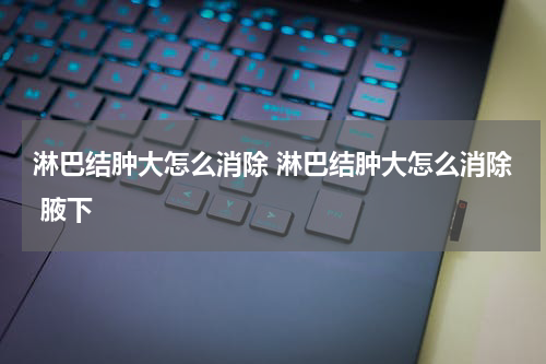 淋巴结肿大怎么消除 淋巴结肿大怎么消除 腋下