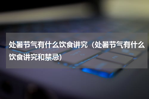 处暑节气有什么饮食讲究（处暑节气有什么饮食讲究和禁忌）