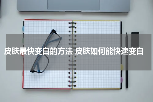 皮肤最快变白的方法 皮肤如何能快速变白
