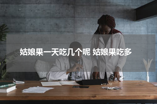姑娘果一天吃几个呢 姑娘果吃多