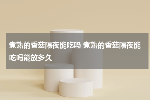 煮熟的香菇隔夜能吃吗 煮熟的香菇隔夜能吃吗能放多久