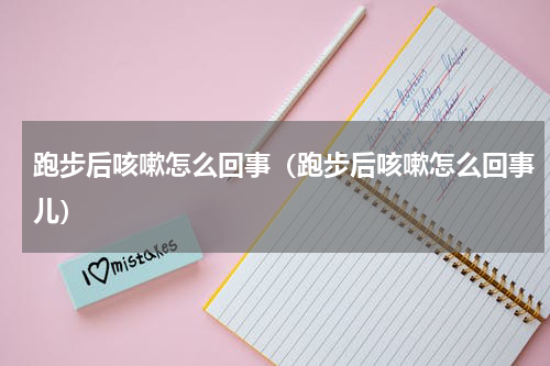 跑步后咳嗽怎么回事（跑步后咳嗽怎么回事儿）