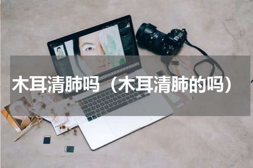 木耳清肺吗（木耳清肺的吗）