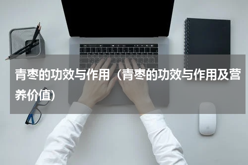 青枣的功效与作用（青枣的功效与作用及营养价值）