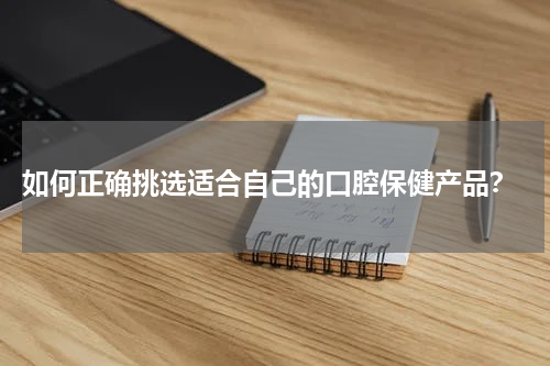  如何正确挑选适合自己的口腔保健产品？