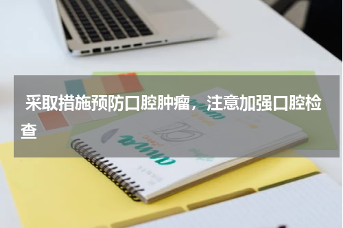  采取措施预防口腔肿瘤，注意加强口腔检查