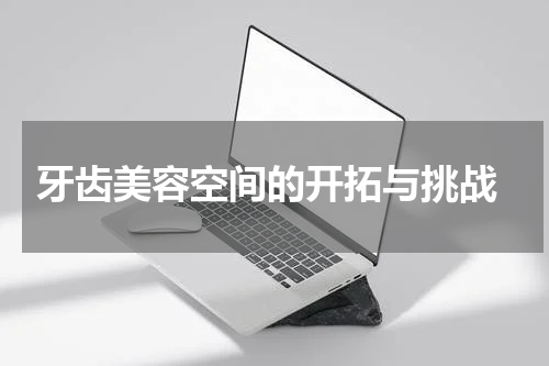  牙齿美容空间的开拓与挑战