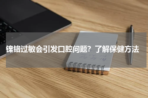  镍铬过敏会引发口腔问题？了解保健方法