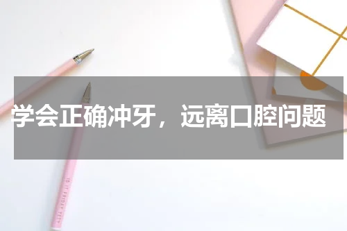  学会正确冲牙，远离口腔问题