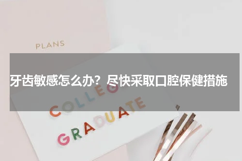  牙齿敏感怎么办？尽快采取口腔保健措施