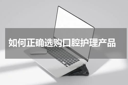  如何正确选购口腔护理产品