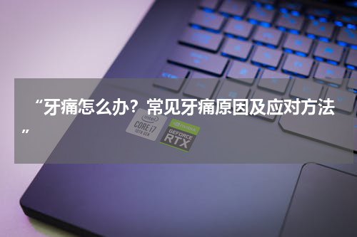  “牙痛怎么办？常见牙痛原因及应对方法”