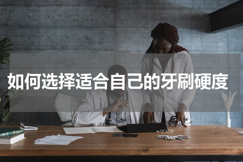  如何选择适合自己的牙刷硬度