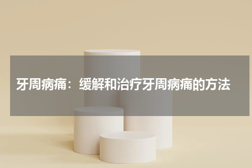  牙周病痛：缓解和治疗牙周病痛的方法