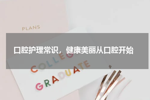  口腔护理常识，健康美丽从口腔开始
