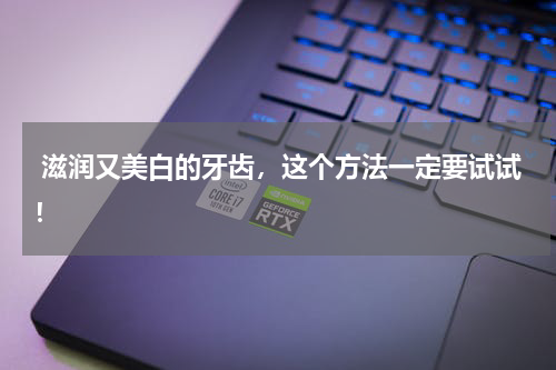  滋润又美白的牙齿，这个方法一定要试试！