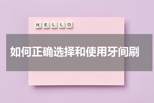  如何正确选择和使用牙间刷