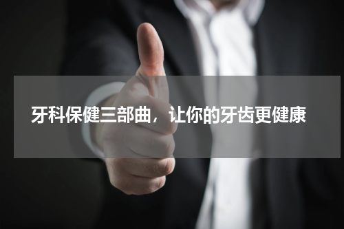  牙科保健三部曲，让你的牙齿更健康