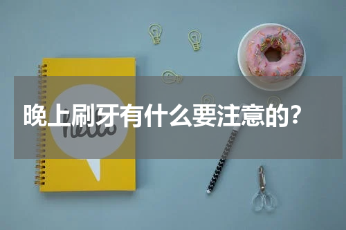  晚上刷牙有什么要注意的？