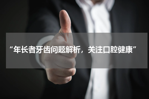  “年长者牙齿问题解析，关注口腔健康”