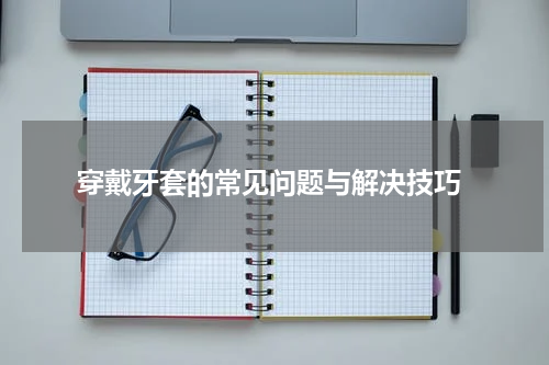  穿戴牙套的常见问题与解决技巧