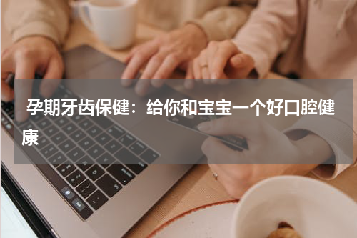  孕期牙齿保健：给你和宝宝一个好口腔健康