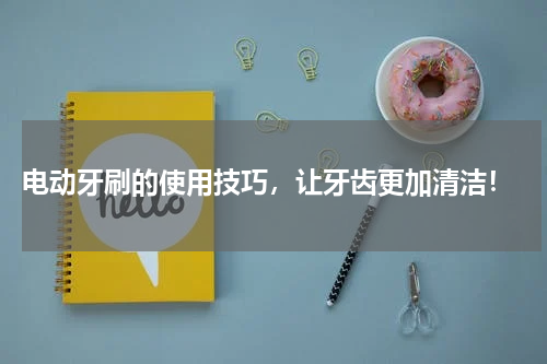  电动牙刷的使用技巧，让牙齿更加清洁！