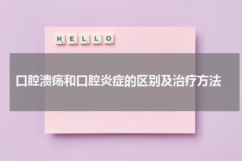  口腔溃疡和口腔炎症的区别及治疗方法