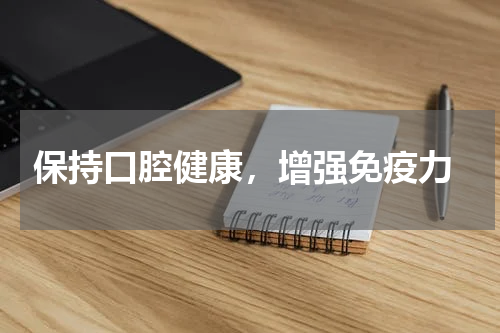  保持口腔健康，增强免疫力