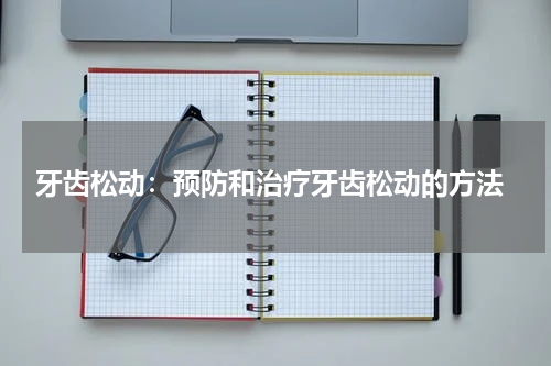  牙齿松动：预防和治疗牙齿松动的方法